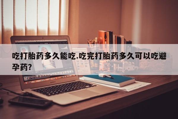 米非米索打胎药专卖微信吃打胎药多久能吃.吃完打胎药多久可以吃避孕药？