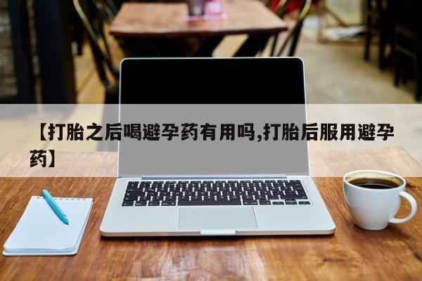 米非米索打胎药专卖微信【打胎之后喝避孕药有用吗,打胎后服用避孕药】