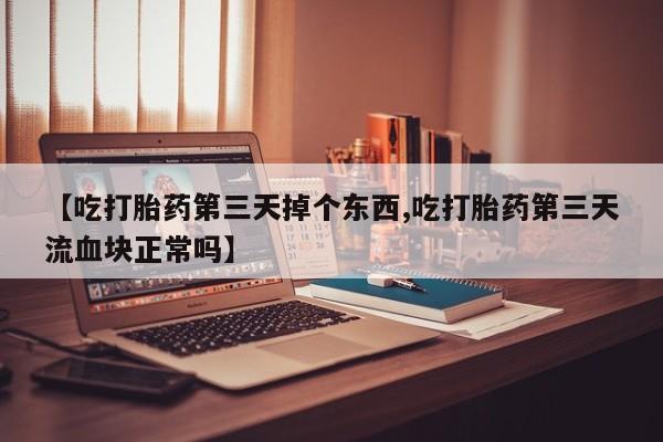 米非米索打胎药专卖微信【吃打胎药第三天掉个东西,吃打胎药第三天流血块正常吗】