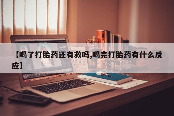 米非米索打胎药专卖微信【喝了打胎药还有救吗,喝完打胎药有什么反应】