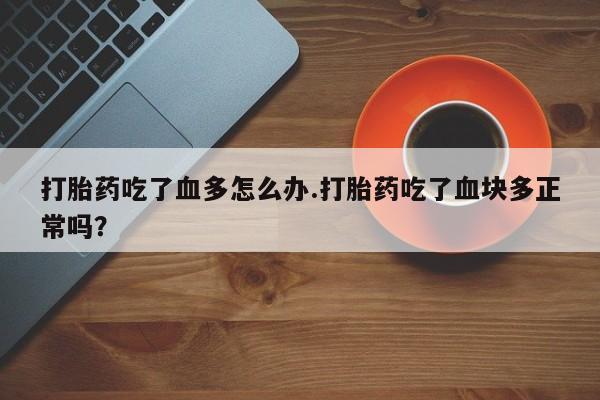 米非米索打胎药专卖微信打胎药吃了血多怎么办.打胎药吃了血块多正常吗？