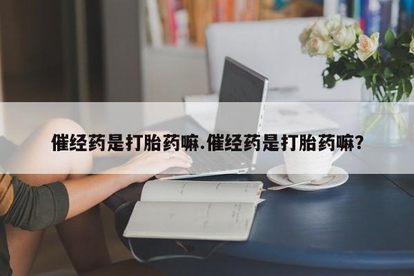 米非米索打胎药专卖微信催经药是打胎药嘛.催经药是打胎药嘛？