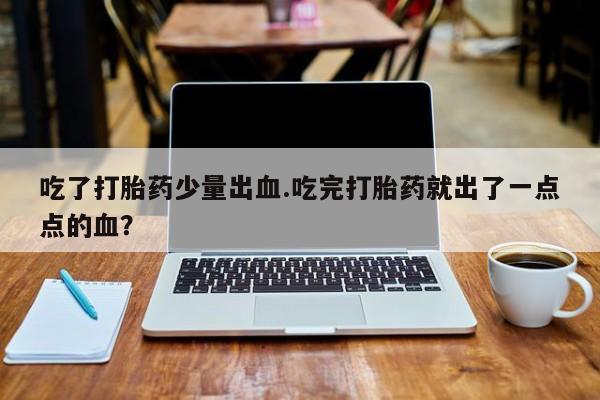 米非米索打胎药专卖微信吃了打胎药少量出血.吃完打胎药就出了一点点的血？