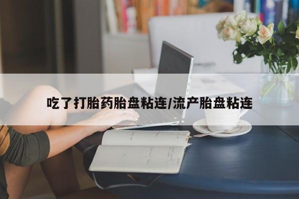 米非米索打胎药专卖微信吃了打胎药胎盘粘连/流产胎盘粘连