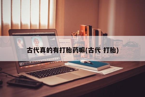 米非米索打胎药专卖微信古代真的有打胎药嘛(古代 打胎)