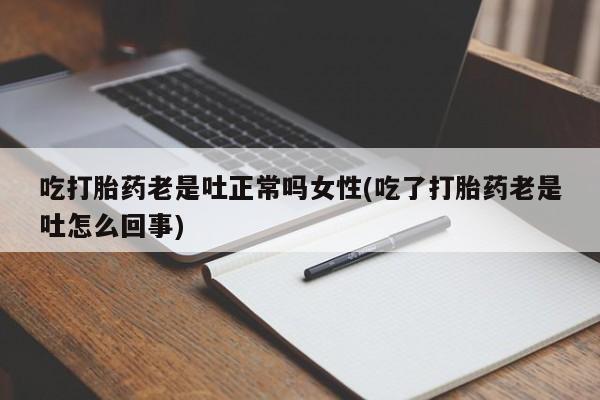 米非米索打胎药专卖微信吃打胎药老是吐正常吗女性(吃了打胎药老是吐怎么回事)