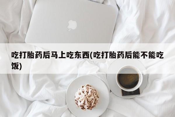 米非米索打胎药专卖微信吃打胎药后马上吃东西(吃打胎药后能不能吃饭)