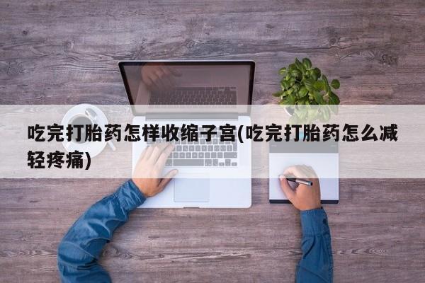 米非米索打胎药专卖微信吃完打胎药怎样收缩子宫(吃完打胎药怎么减轻疼痛)