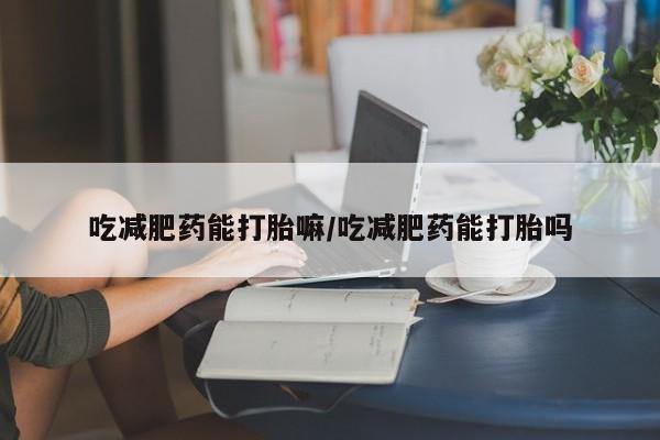 米非米索打胎药专卖微信吃减肥药能打胎嘛/吃减肥药能打胎吗