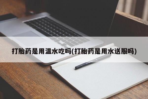 米非米索打胎药专卖微信打胎药是用温水吃吗(打胎药是用水送服吗)