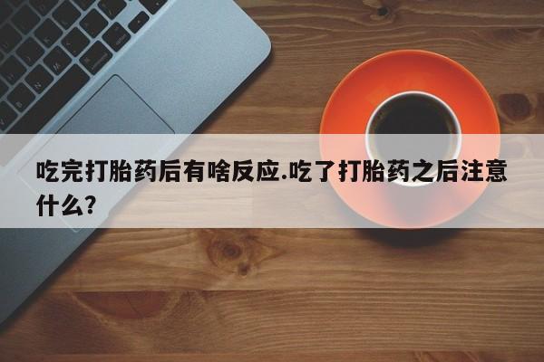 米非米索打胎药专卖微信吃完打胎药后有啥反应.吃了打胎药之后注意什么？