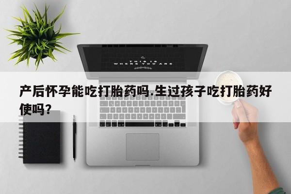 米非米索打胎药专卖微信产后怀孕能吃打胎药吗.生过孩子吃打胎药好使吗？