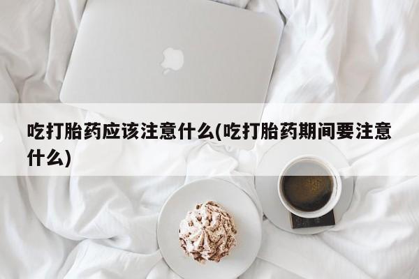 米非米索打胎药专卖微信吃打胎药应该注意什么(吃打胎药期间要注意什么)