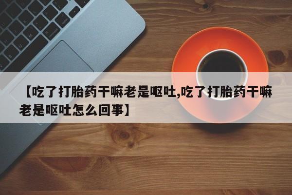 米非米索打胎药专卖微信【吃了打胎药干嘛老是呕吐,吃了打胎药干嘛老是呕吐怎么回事】