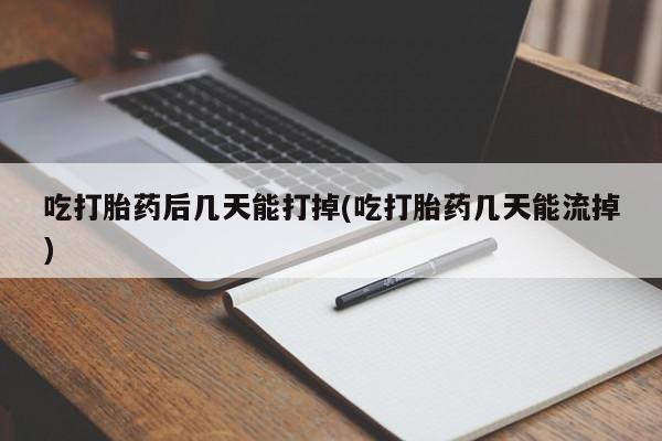 米非米索打胎药专卖微信吃打胎药后几天能打掉(吃打胎药几天能流掉)