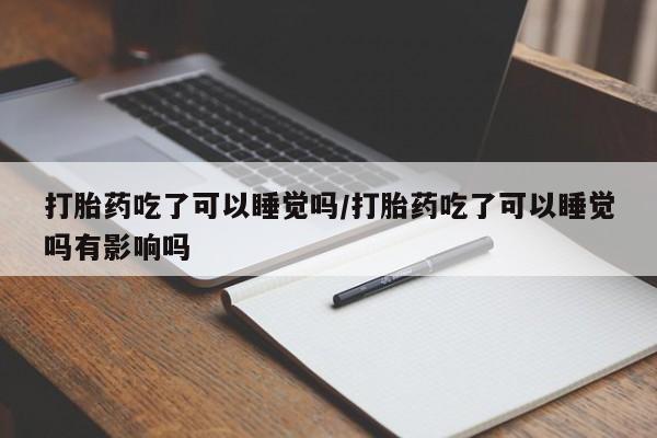 米非米索打胎药专卖微信打胎药吃了可以睡觉吗/打胎药吃了可以睡觉吗有影响吗