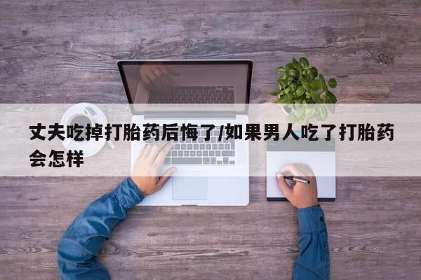 米非米索打胎药专卖微信丈夫吃掉打胎药后悔了/如果男人吃了打胎药会怎样