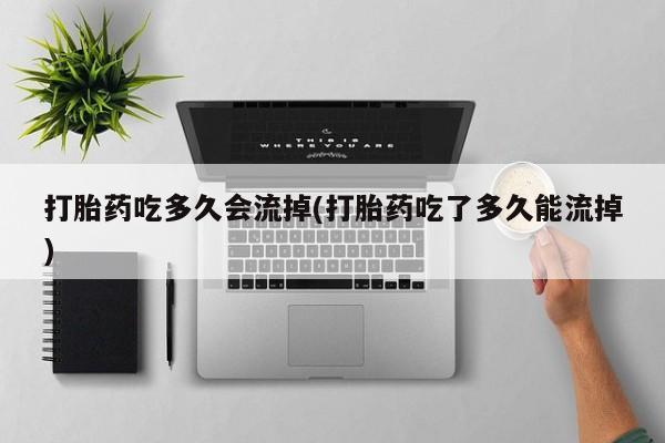米非米索打胎药专卖微信打胎药吃多久会流掉(打胎药吃了多久能流掉)