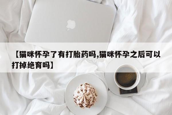 米非米索打胎药专卖微信【猫咪怀孕了有打胎药吗,猫咪怀孕之后可以打掉绝育吗】