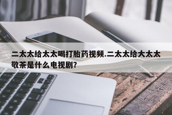 米非米索打胎药专卖微信二太太给太太喝打胎药视频.二太太给大太太敬茶是什么电视剧？