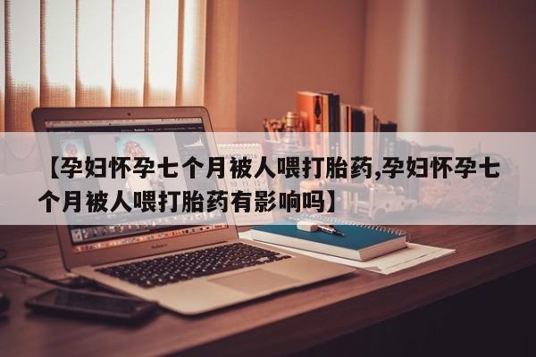 米非米索打胎药专卖微信【孕妇怀孕七个月被人喂打胎药,孕妇怀孕七个月被人喂打胎药有影响吗】