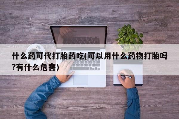 米非米索打胎药专卖微信什么药可代打胎药吃(可以用什么药物打胎吗?有什么危害)