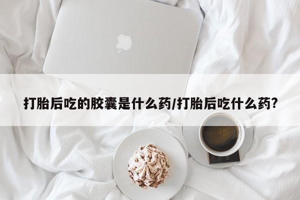 米非米索打胎药专卖微信打胎后吃的胶囊是什么药/打胎后吃什么药?