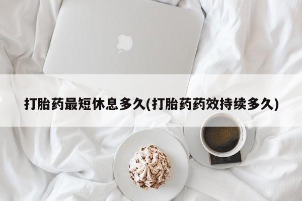 米非米索打胎药专卖微信打胎药最短休息多久(打胎药药效持续多久)