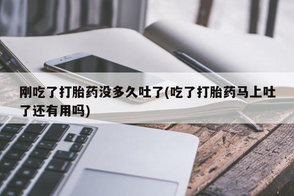 米非米索打胎药专卖微信刚吃了打胎药没多久吐了(吃了打胎药马上吐了还有用吗)