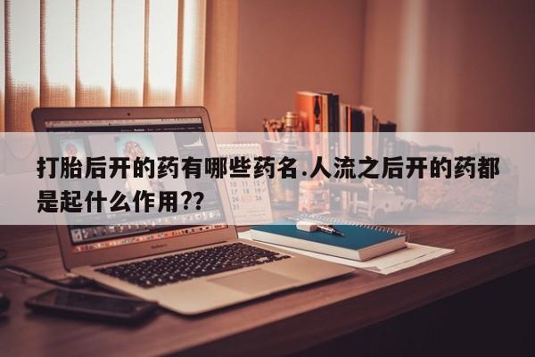 米非米索打胎药专卖微信打胎后开的药有哪些药名.人流之后开的药都是起什么作用?？
