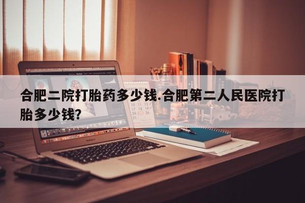 米非米索打胎药专卖微信合肥二院打胎药多少钱.合肥第二人民医院打胎多少钱？