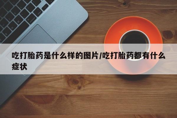 米非米索打胎药专卖微信吃打胎药是什么样的图片/吃打胎药都有什么症状
