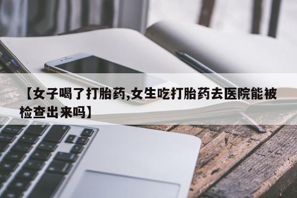 米非米索打胎药专卖微信【女子喝了打胎药,女生吃打胎药去医院能被检查出来吗】