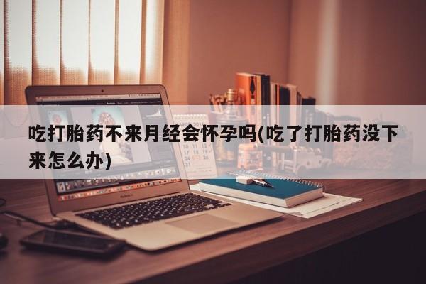米非米索打胎药专卖微信吃打胎药不来月经会怀孕吗(吃了打胎药没下来怎么办)