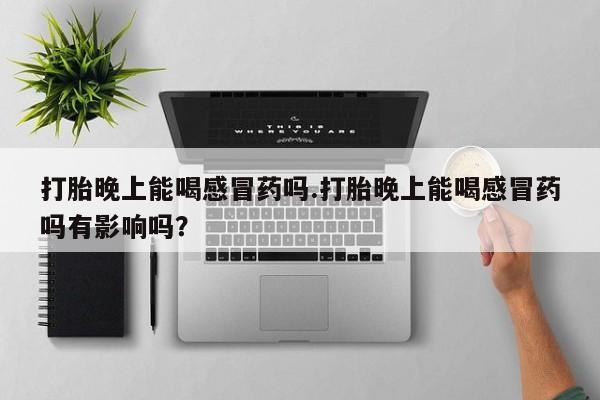 米非米索打胎药专卖微信打胎晚上能喝感冒药吗.打胎晚上能喝感冒药吗有影响吗？