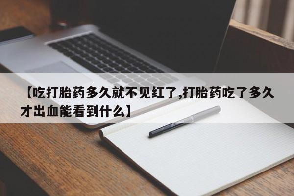 米非米索打胎药专卖微信【吃打胎药多久就不见红了,打胎药吃了多久才出血能看到什么】
