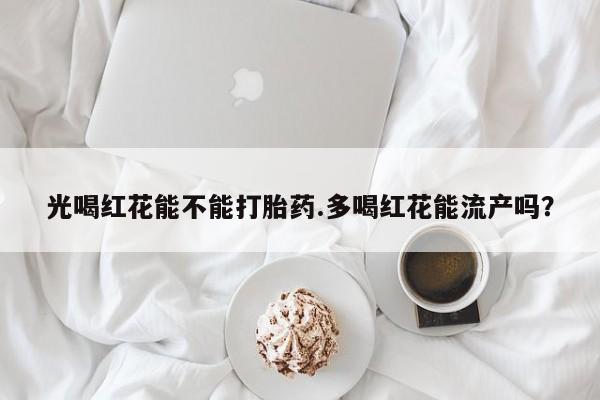 米非米索打胎药专卖微信光喝红花能不能打胎药.多喝红花能流产吗？