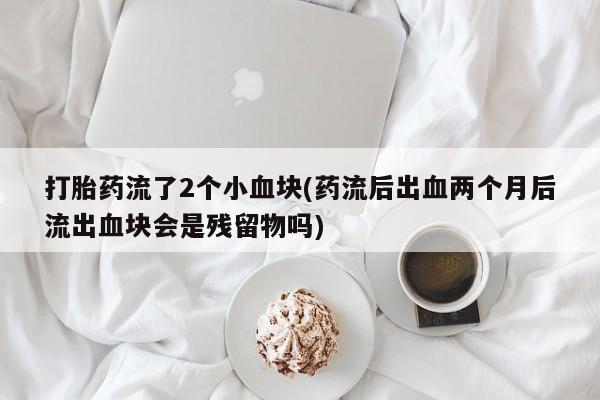 米非米索打胎药专卖微信打胎药流了2个小血块(药流后出血两个月后流出血块会是残留物吗)