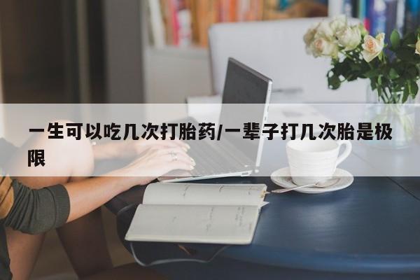 米非米索打胎药专卖微信一生可以吃几次打胎药/一辈子打几次胎是极限