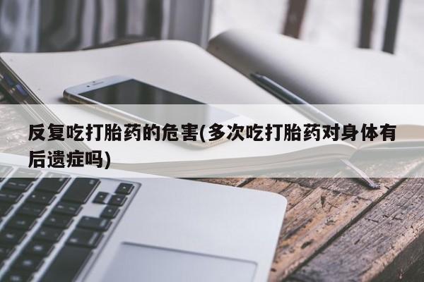 米非米索打胎药专卖微信反复吃打胎药的危害(多次吃打胎药对身体有后遗症吗)