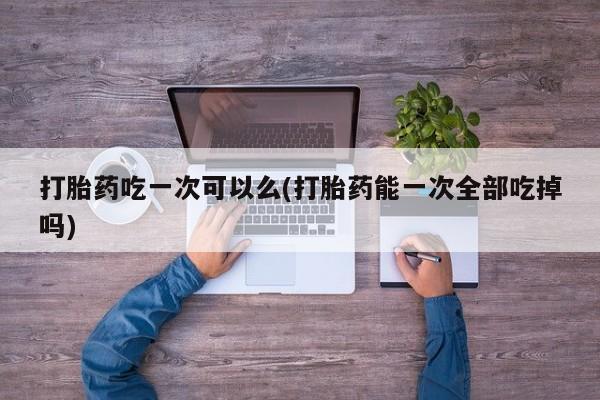 米非米索打胎药专卖微信打胎药吃一次可以么(打胎药能一次全部吃掉吗)