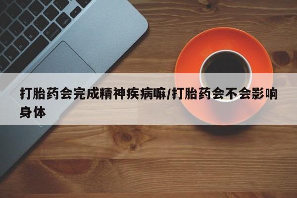 米非米索打胎药专卖微信打胎药会完成精神疾病嘛/打胎药会不会影响身体