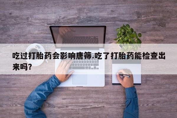米非米索打胎药专卖微信吃过打胎药会影响唐筛.吃了打胎药能检查出来吗？