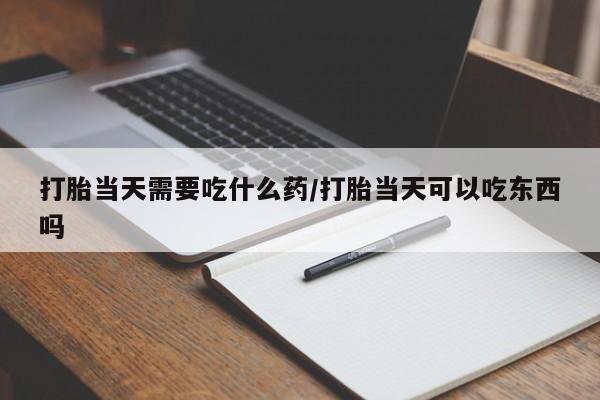 米非米索打胎药专卖微信打胎当天需要吃什么药/打胎当天可以吃东西吗