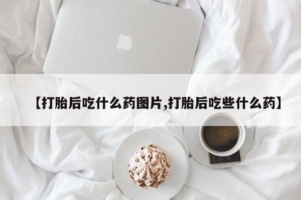 米非米索打胎药专卖微信【打胎后吃什么药图片,打胎后吃些什么药】