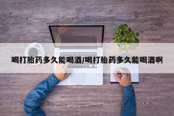 米非米索打胎药专卖微信喝打胎药多久能喝酒/喝打胎药多久能喝酒啊