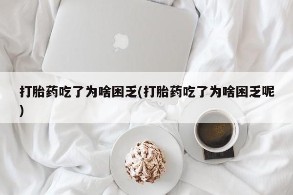 米非米索打胎药专卖微信打胎药吃了为啥困乏(打胎药吃了为啥困乏呢)