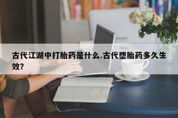 米非米索打胎药专卖微信古代江湖中打胎药是什么.古代堕胎药多久生效？