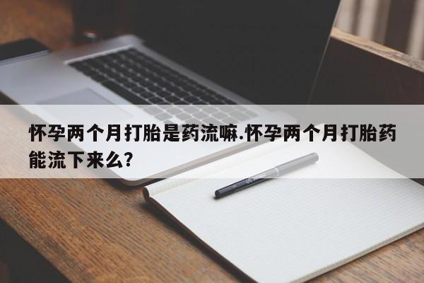 米非米索打胎药专卖微信怀孕两个月打胎是药流嘛.怀孕两个月打胎药能流下来么？