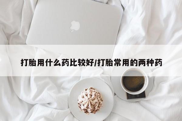 米非米索打胎药专卖微信打胎用什么药比较好/打胎常用的两种药
